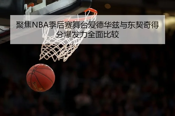 聚焦NBA季后赛舞台爱德华兹与东契奇得分爆发力全面比较