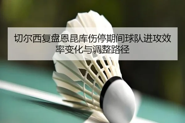 切尔西复盘恩昆库伤停期间球队进攻效率变化与调整路径