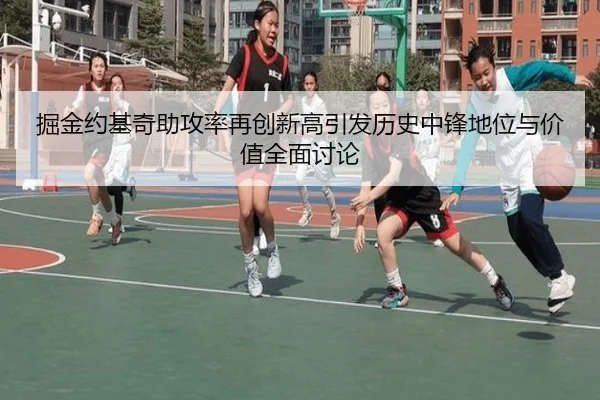 掘金约基奇助攻率再创新高引发历史中锋地位与价值全面讨论