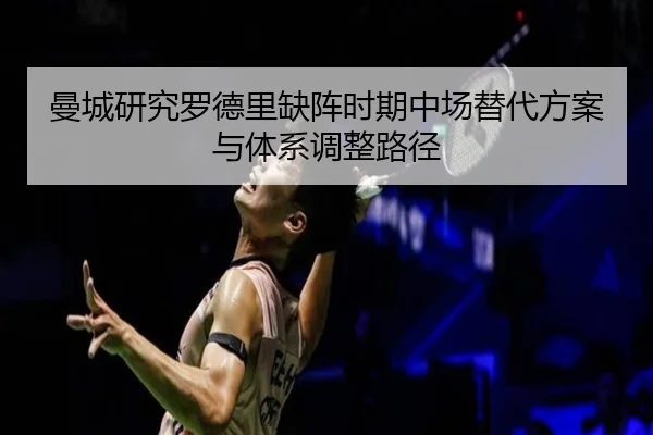 曼城研究罗德里缺阵时期中场替代方案与体系调整路径（kaiyun）